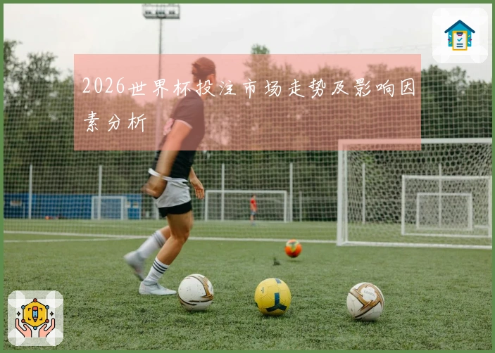 2026世界杯投注市场走势及影响因素分析