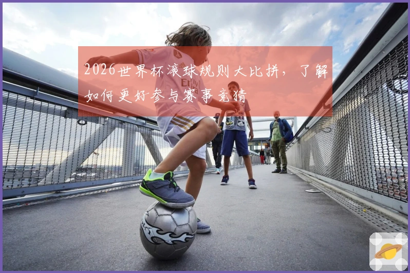 2026世界杯滚球规则大比拼，了解如何更好参与赛事竞猜