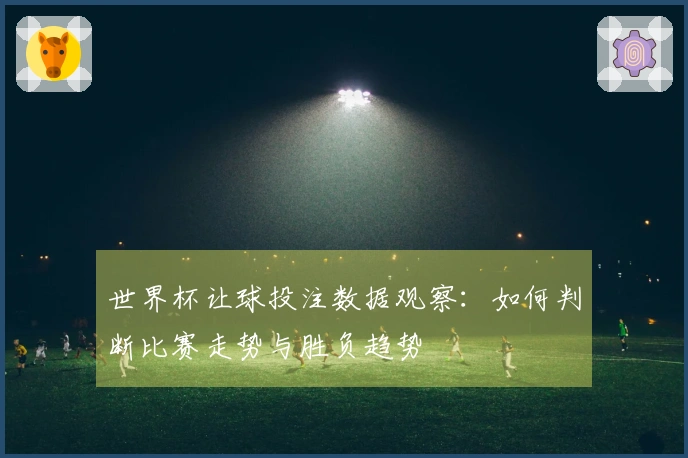世界杯让球投注数据观察：如何判断比赛走势与胜负趋势