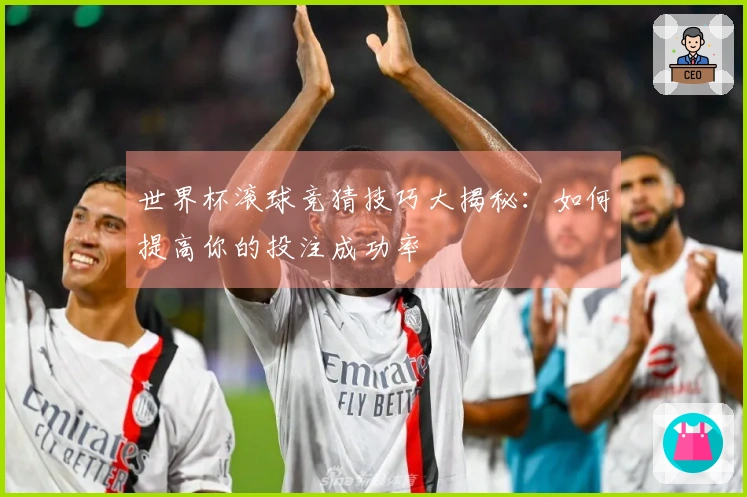 世界杯滚球竞猜技巧大揭秘：如何提高你的投注成功率