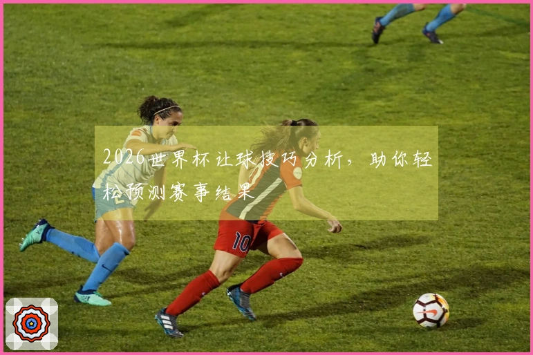 2026世界杯让球技巧分析，助你轻松预测赛事结果