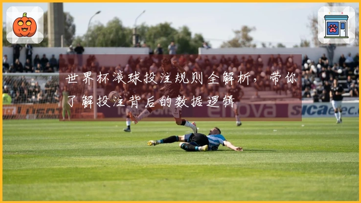 世界杯滚球投注规则全解析，带你了解投注背后的数据逻辑