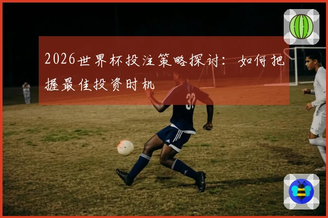 2026世界杯投注策略探讨：如何把握最佳投资时机