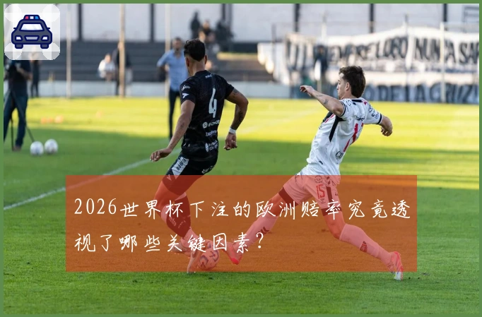 2026世界杯下注的欧洲赔率究竟透视了哪些关键因素？