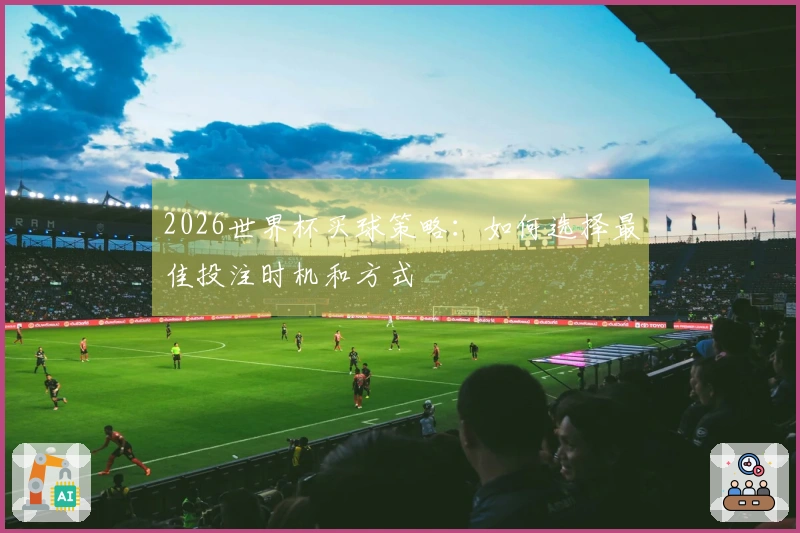 2026世界杯买球策略：如何选择最佳投注时机和方式