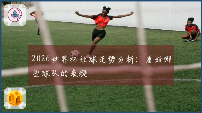 2026世界杯让球走势分析：看好哪些球队的表现