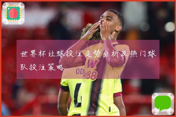 世界杯让球投注走势分析及热门球队投注策略