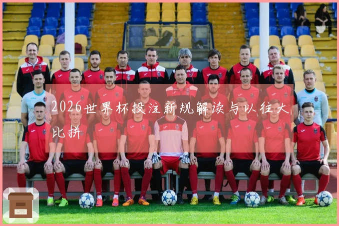 2026世界杯投注新规解读与以往大比拼