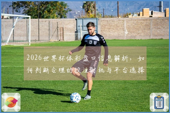 2026世界杯体彩盘口信息解析，如何判断合理的投注时机与平台选择