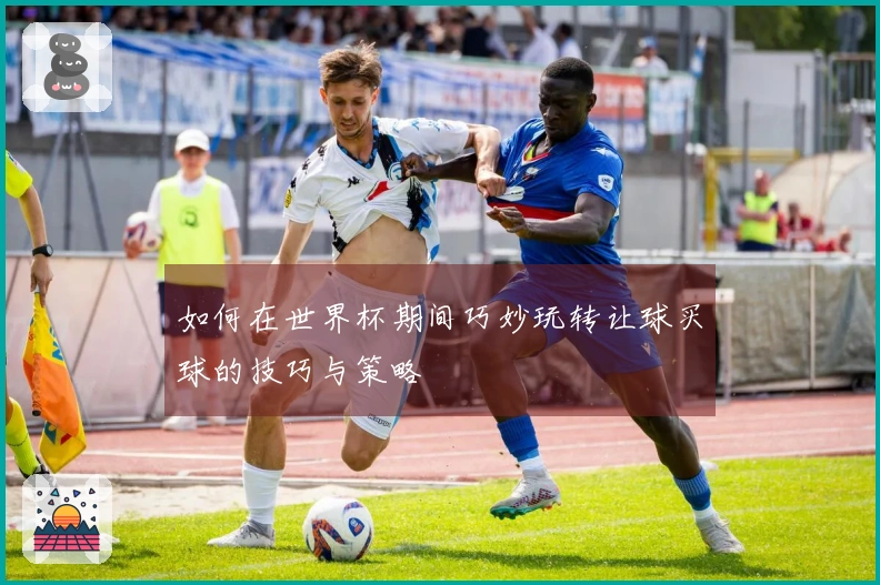 如何在世界杯期间巧妙玩转让球买球的技巧与策略