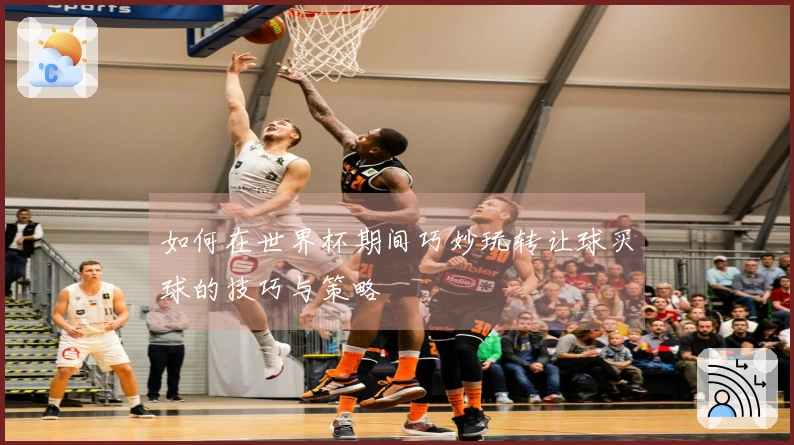 如何在世界杯期间巧妙玩转让球买球的技巧与策略