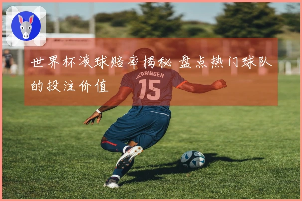 世界杯滚球赔率揭秘 盘点热门球队的投注价值