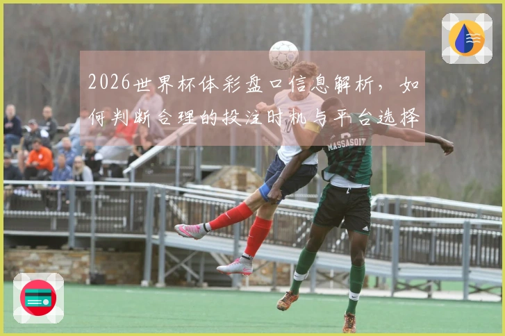 2026世界杯体彩盘口信息解析，如何判断合理的投注时机与平台选择