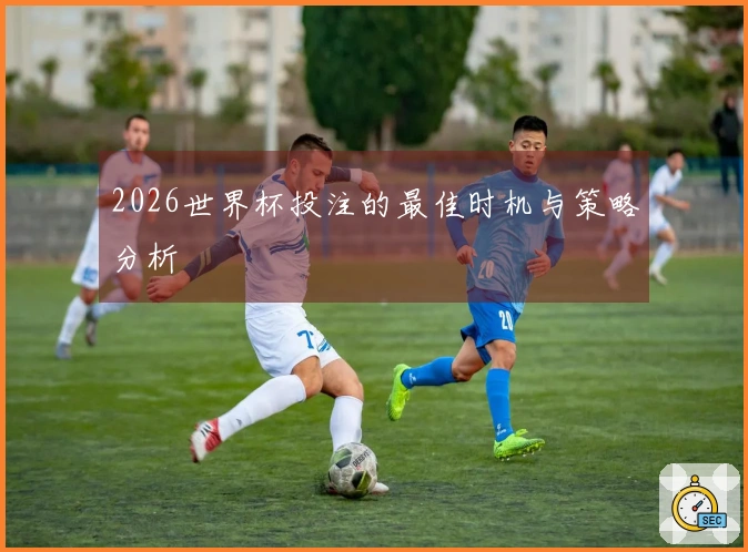 2026世界杯投注的最佳时机与策略分析