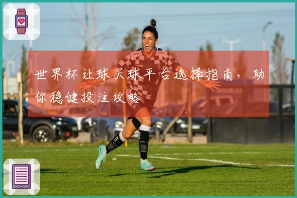 世界杯让球买球平台选择指南，助你稳健投注攻略