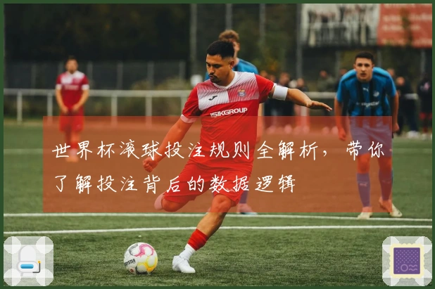 世界杯滚球投注规则全解析，带你了解投注背后的数据逻辑