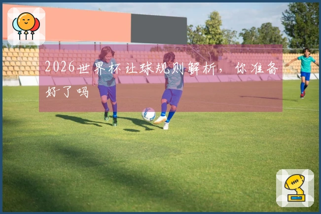 2026世界杯让球规则解析，你准备好了吗