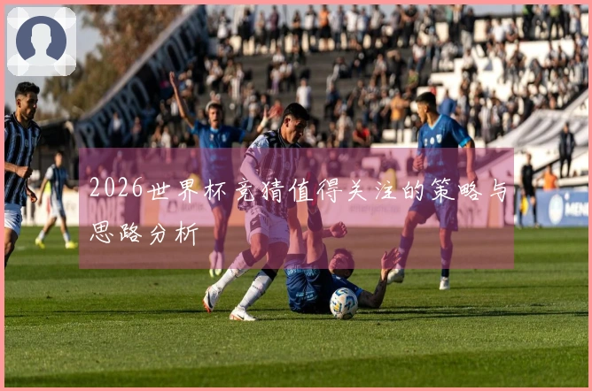 2026世界杯竞猜值得关注的策略与思路分析