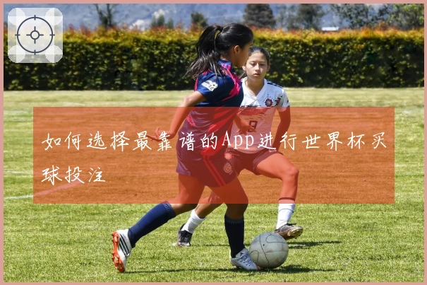 如何选择最靠谱的App进行世界杯买球投注