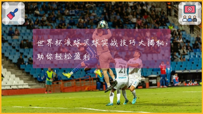 世界杯滚球买球实战技巧大揭秘，助你轻松盈利