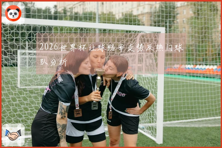 2026世界杯让球赔率走势及热门球队分析