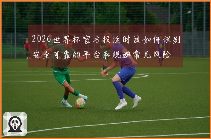 2026世界杯官方投注时该如何识别安全可靠的平台和规避常见风险