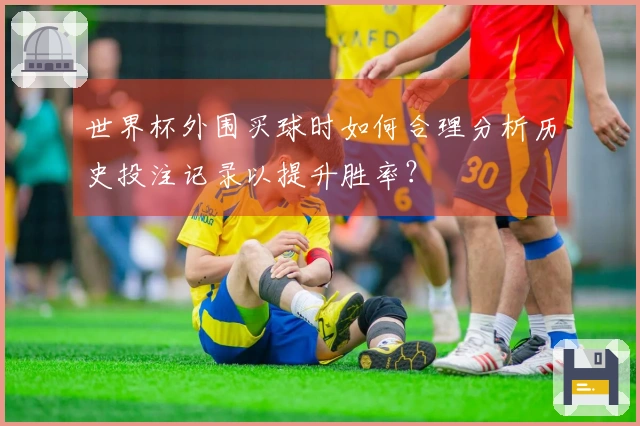 世界杯外围买球时如何合理分析历史投注记录以提升胜率？