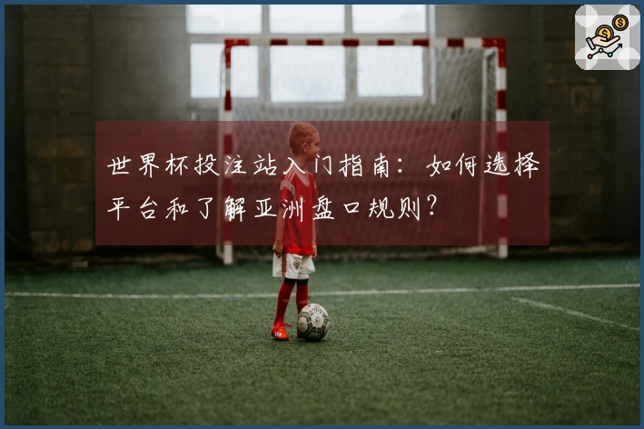 世界杯投注站入门指南：如何选择平台和了解亚洲盘口规则？