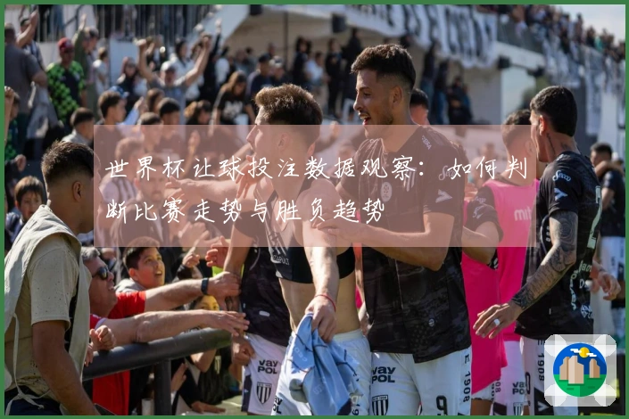 世界杯让球投注数据观察：如何判断比赛走势与胜负趋势