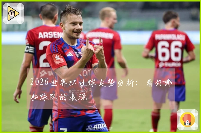 2026世界杯让球走势分析:看好哪些球队的表现