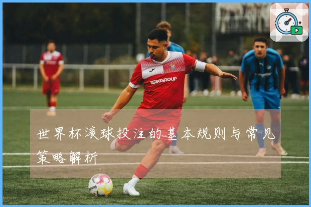 世界杯滚球投注的基本规则与常见策略解析