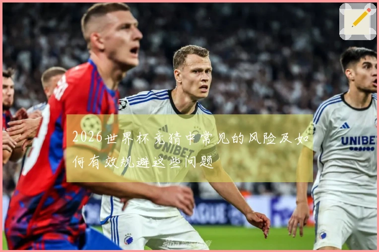 2026世界杯竞猜中常见的风险及如何有效规避这些问题